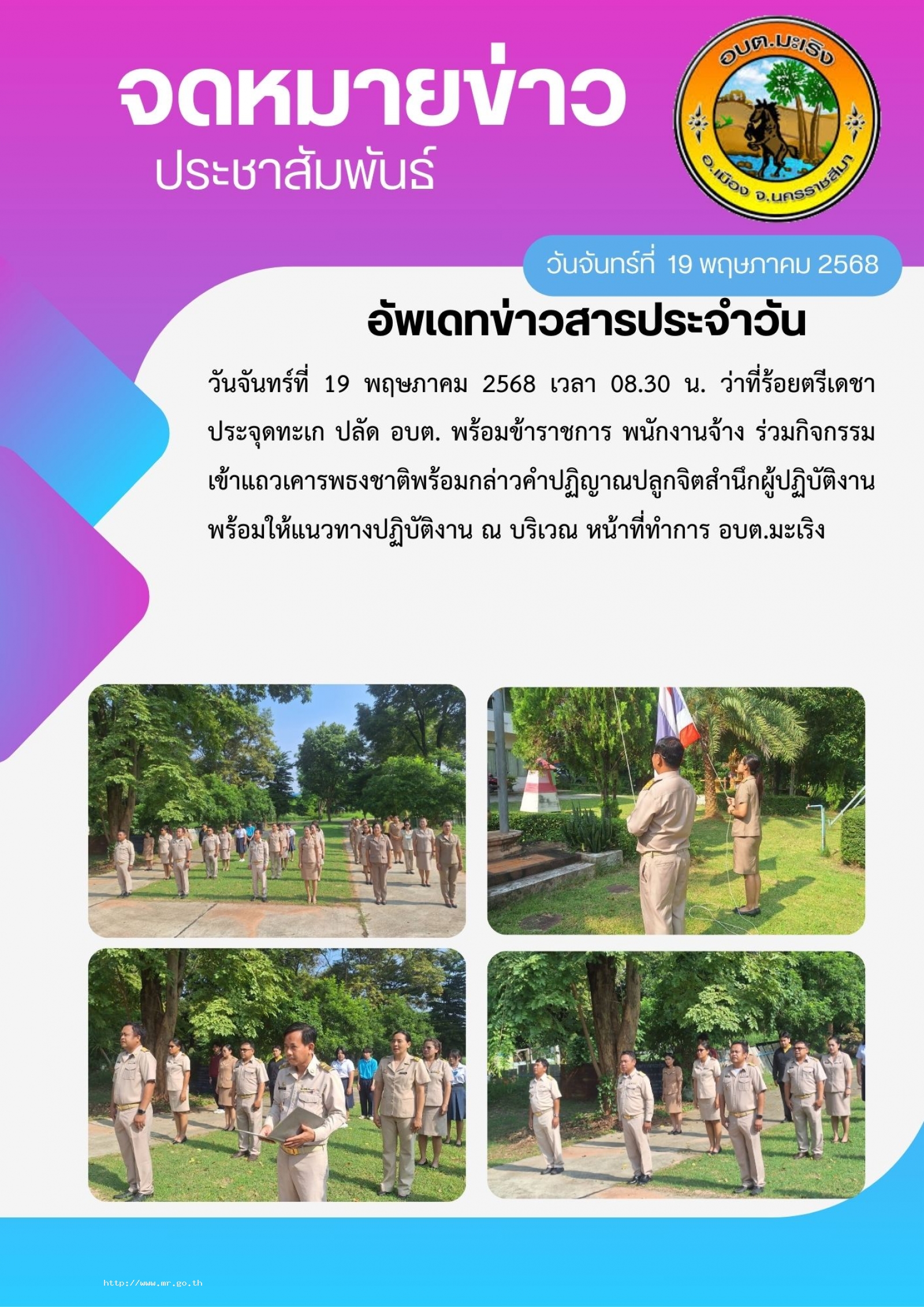 วันจันทร์ที่ 19 พฤษภาคม 2568 เวลา 08.30 น.ว่าที่ร้อยตรีเดชา ประจุดทะเก ปลัด อบต. พร้อมข้าราชการ พนักงานจ้าง  ร่วมกิจกรรมเข้าแถวเคารพธงชาติพร้อมกล่าวคำปฏิญาณปลูกจิตสำนึกผู้ปฏิบัติงาน พร้อมให้แนวทางปฏิบัติงาน  ณ บริเวณ หน้าที่ทำการ อบต.มะเริง